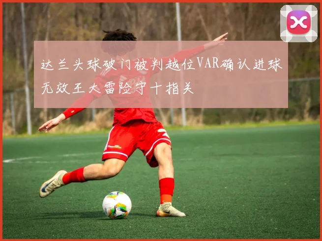 达兰头球破门被判越位VAR确认进球无效王大雷险守十指关