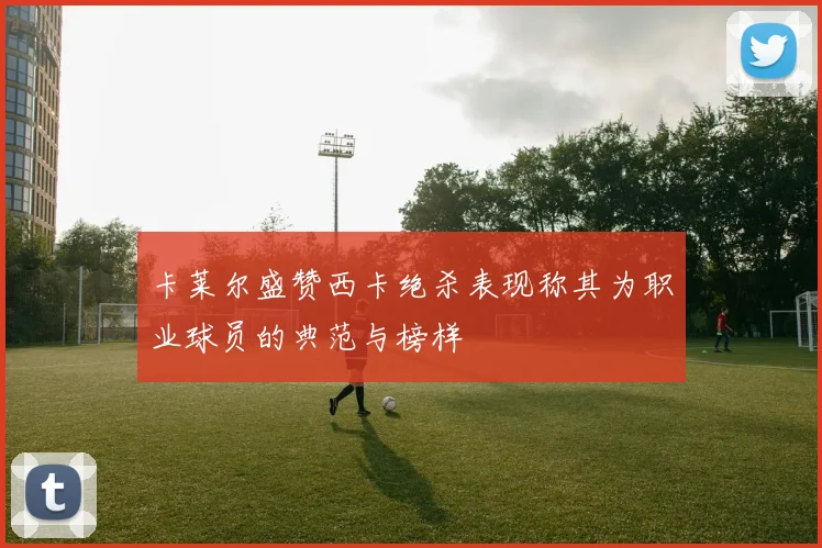 卡莱尔盛赞西卡绝杀表现称其为职业球员的典范与榜样