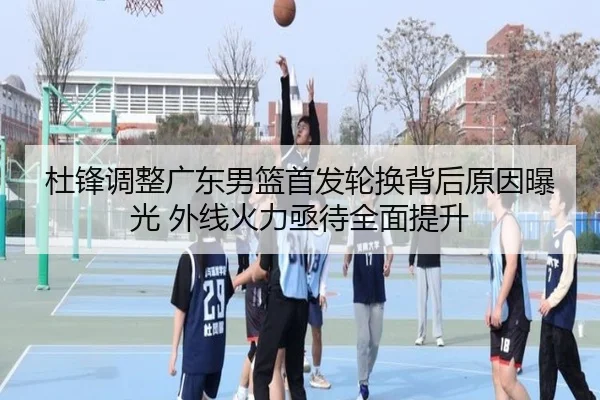 杜锋调整广东男篮首发轮换背后原因曝光 外线火力亟待全面提升 | ayx