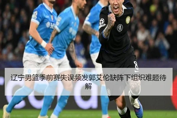 辽宁男篮季前赛失误频发郭艾伦缺阵下组织难题待解 | ayx
